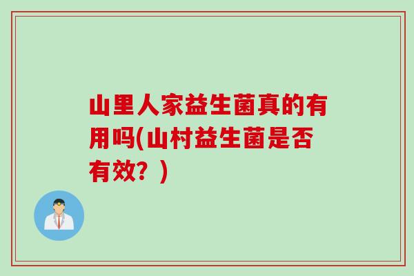 山里人家益生菌真的有用吗(山村益生菌是否有效?) 山里人家益生菌真的有用吗(山村益生菌是否有效?)