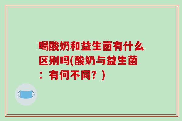 喝酸奶和益生菌有什么区别吗(酸奶与益生菌：有何不同？)
