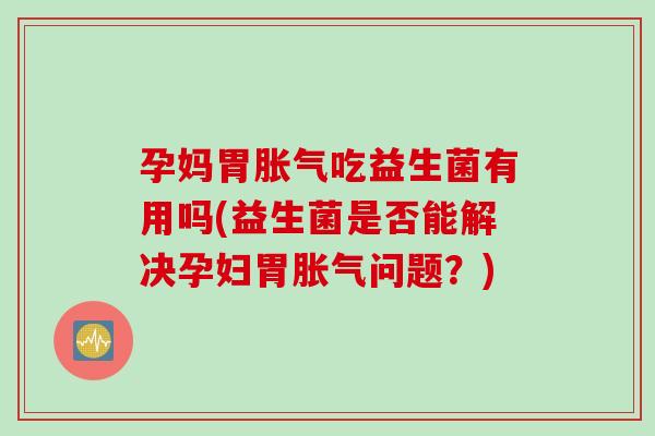 孕妈胃吃益生菌有用吗(益生菌是否能解决孕妇胃问题？)