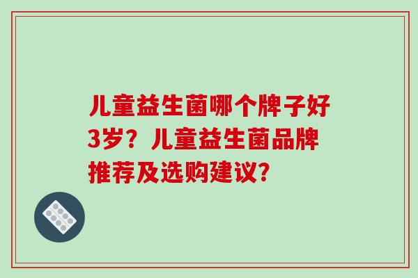 儿童益生菌哪个牌子好3岁？儿童益生菌品牌推荐及选购建议？