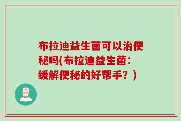 布拉迪益生菌可以吗(布拉迪益生菌:缓解的好帮手?) 布拉迪益生菌可以吗(布拉迪益生菌:缓解的好帮手?)