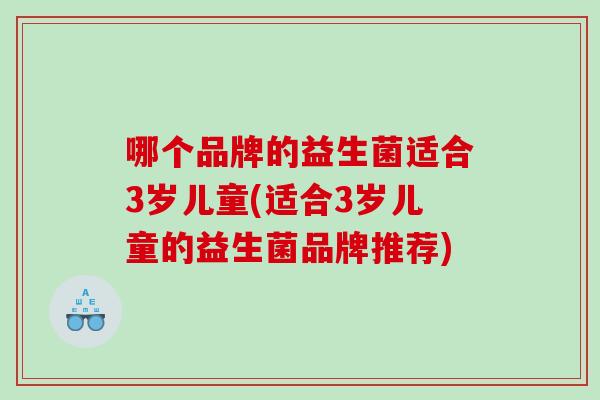 哪个品牌的益生菌适合3岁儿童(适合3岁儿童的益生菌品牌推荐)
