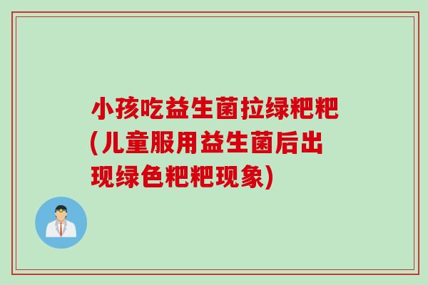 小孩吃益生菌拉绿粑粑(儿童服用益生菌后出现绿色粑粑现象)