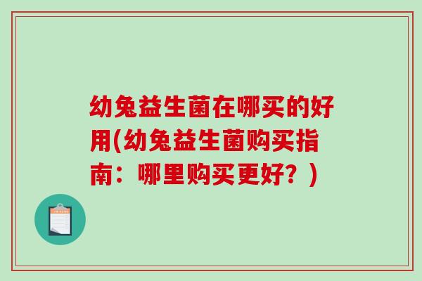幼兔益生菌在哪买的好用(幼兔益生菌购买指南：哪里购买更好？)