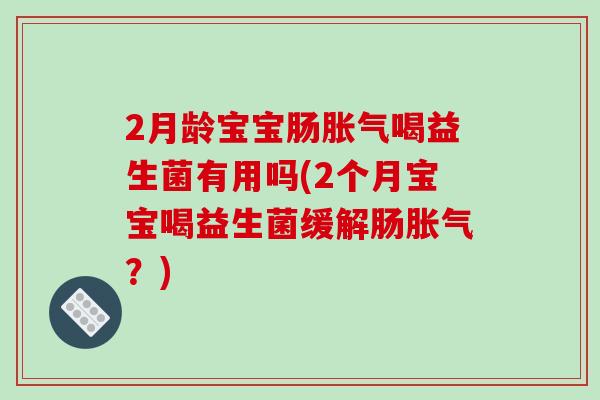 2月龄宝宝肠胀气喝益生菌有用吗(2个月宝宝喝益生菌缓解肠胀气？)