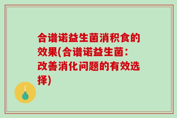 合谱诺益生菌消积食的效果(合谱诺益生菌：改善消化问题的有效选择)