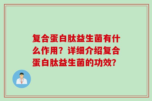 复合蛋白肽益生菌有什么作用？详细介绍复合蛋白肽益生菌的功效？