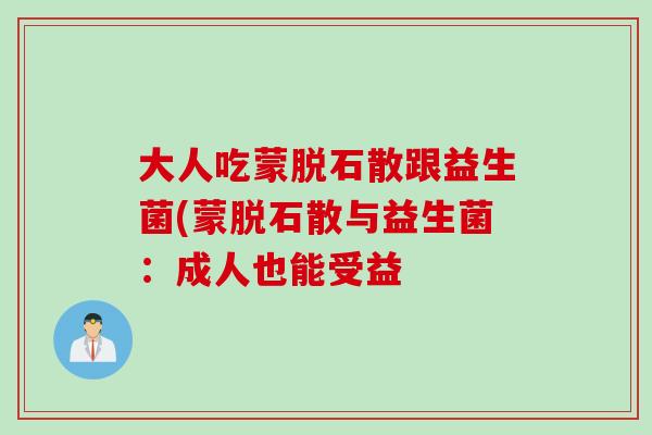 大人吃蒙脱石散跟益生菌(蒙脱石散与益生菌：成人也能受益