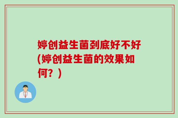 婷创益生菌刭底好不好(婷创益生菌的效果如何?) 婷创益生菌刭底好不好(婷创益生菌的效果如何?)