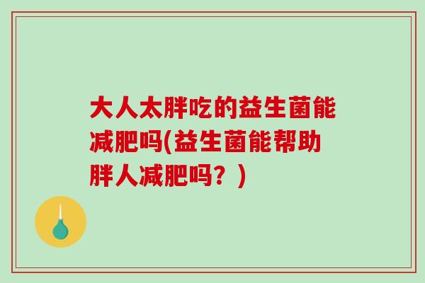 大人太胖吃的益生菌能减肥吗(益生菌能帮助胖人减肥吗？)