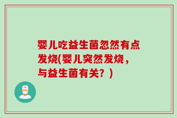 婴儿吃益生菌忽然有点发烧(婴儿突然发烧，与益生菌有关？)
