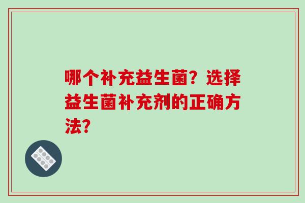 哪个补充益生菌?选择益生菌补充剂的正确方法? 哪个补充益生菌?选择益生菌补充剂的正确方法?