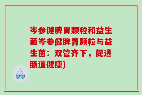 岑参健脾胃颗粒和益生菌岑参健脾胃颗粒与益生菌：双管齐下，促进肠道健康)