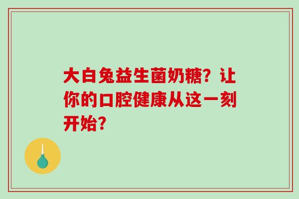 大白兔益生菌奶糖?让你的口腔健康从这一刻开始? 大白兔益生菌奶糖?让你的口腔健康从这一刻开始?