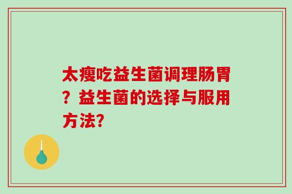 太瘦吃益生菌调理肠胃?益生菌的选择与服用方法? 太瘦吃益生菌调理肠胃?益生菌的选择与服用方法?