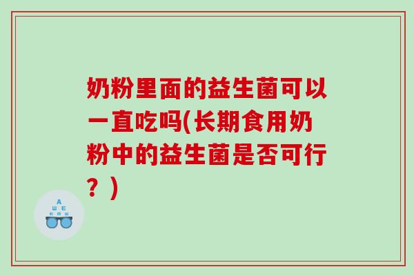 奶粉里面的益生菌可以一直吃吗(长期食用奶粉中的益生菌是否可行？)