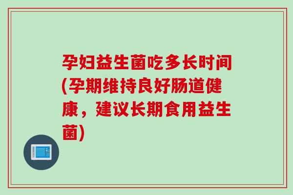 孕妇益生菌吃多长时间(孕期维持良好肠道健康,建议长期食用益生菌) 孕妇益生菌吃多长时间(孕期维持良好肠道健康,建议长期食用益生菌)