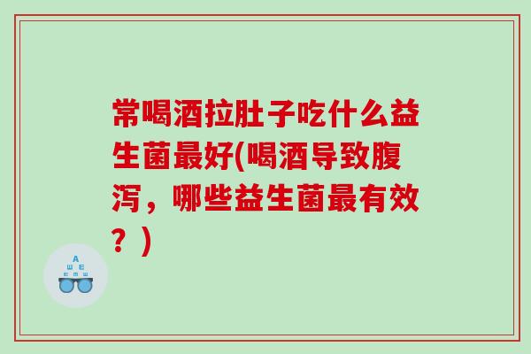 常喝酒拉肚子吃什么益生菌好(喝酒导致,哪些益生菌有效?) 常喝酒拉肚子吃什么益生菌好(喝酒导致,哪些益生菌有效?)