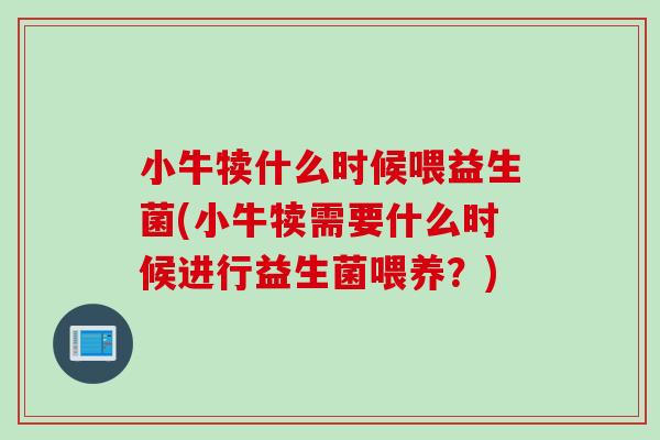 小牛犊什么时候喂益生菌(小牛犊需要什么时候进行益生菌喂养?) 小牛犊什么时候喂益生菌(小牛犊需要什么时候进行益生菌喂养?)