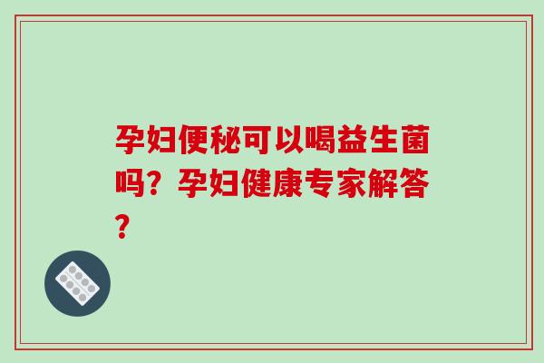 孕妇可以喝益生菌吗？孕妇健康专家解答？