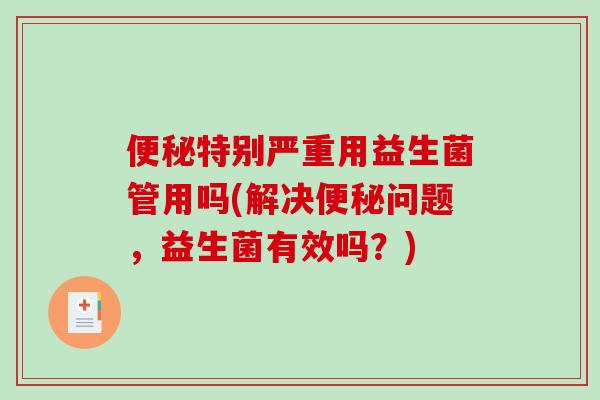 特别严重用益生菌管用吗(解决问题，益生菌有效吗？)