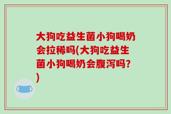 大狗吃益生菌小狗喝奶会拉稀吗(大狗吃益生菌小狗喝奶会吗?) 大狗吃益生菌小狗喝奶会拉稀吗(大狗吃益生菌小狗喝奶会吗?)