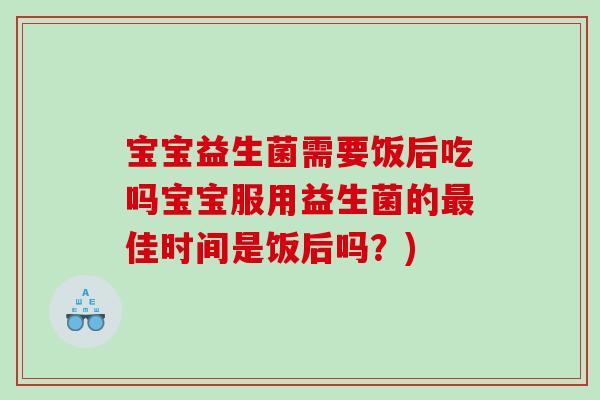 宝宝益生菌需要饭后吃吗宝宝服用益生菌的佳时间是饭后吗？)