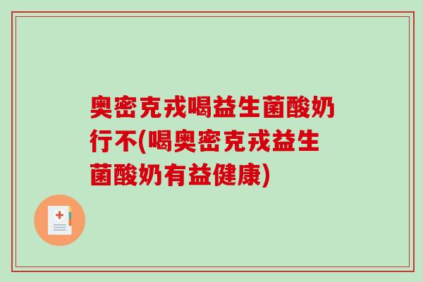 奥密克戎喝益生菌酸奶行不(喝奥密克戎益生菌酸奶有益健康)