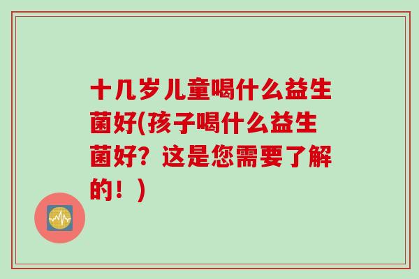 十几岁儿童喝什么益生菌好(孩子喝什么益生菌好？这是您需要了解的！)