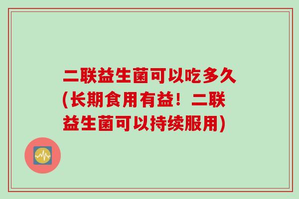 二联益生菌可以吃多久(长期食用有益！二联益生菌可以持续服用)