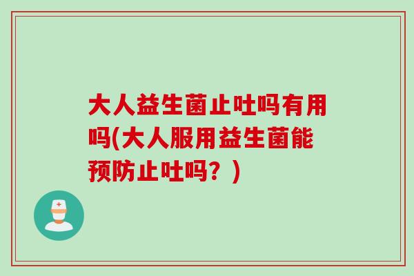 大人益生菌止吐吗有用吗(大人服用益生菌能止吐吗?) 大人益生菌止吐吗有用吗(大人服用益生菌能止吐吗?)