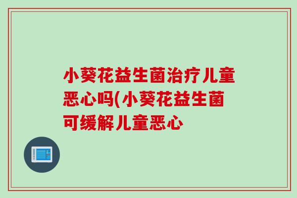小葵花益生菌儿童恶心吗(小葵花益生菌可缓解儿童恶心 小葵花益生菌儿童恶心吗(小葵花益生菌可缓解儿童恶心
