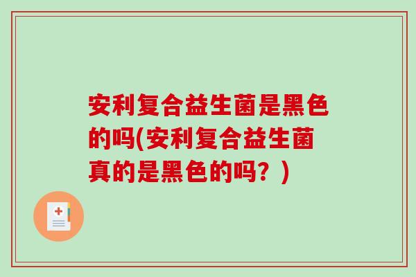 安利复合益生菌是黑色的吗(安利复合益生菌真的是黑色的吗？)