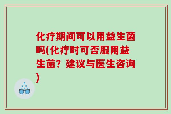 期间可以用益生菌吗(时可否服用益生菌？建议与医生咨询)