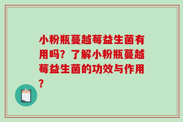 小粉瓶蔓越莓益生菌有用吗?了解小粉瓶蔓越莓益生菌的功效与作用? 小粉瓶蔓越莓益生菌有用吗?了解小粉瓶蔓越莓益生菌的功效与作用?