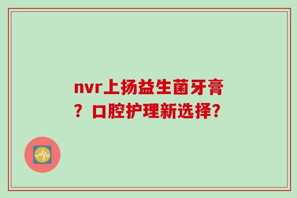 nvr上扬益生菌牙膏?口腔护理新选择? nvr上扬益生菌牙膏?口腔护理新选择?