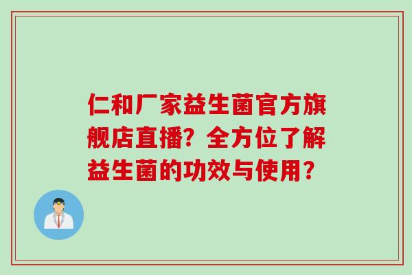 仁和厂家益生菌官方旗舰店直播？全方位了解益生菌的功效与使用？