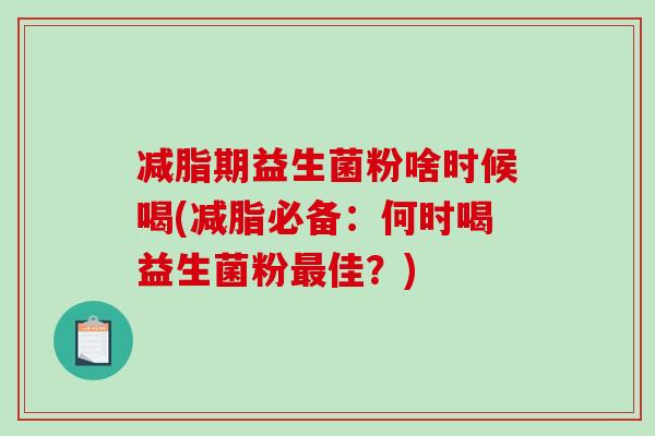 减脂期益生菌粉啥时候喝(减脂必备：何时喝益生菌粉佳？)