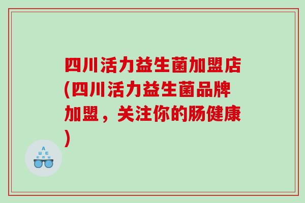 四川活力益生菌加盟店(四川活力益生菌品牌加盟，关注你的肠健康)