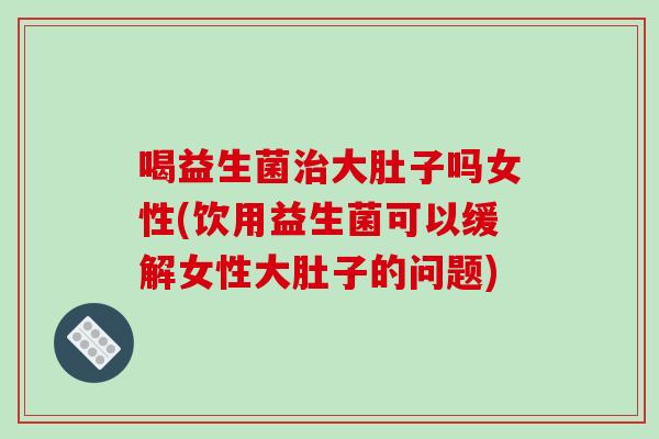 喝益生菌大肚子吗女性(饮用益生菌可以缓解女性大肚子的问题) 喝益生菌大肚子吗女性(饮用益生菌可以缓解女性大肚子的问题)