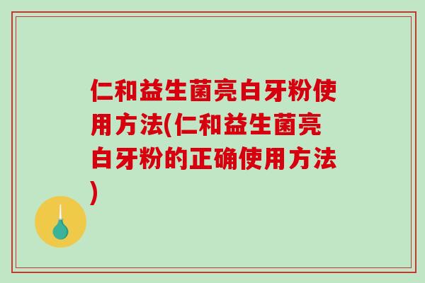 仁和益生菌亮白牙粉使用方法(仁和益生菌亮白牙粉的正确使用方法)