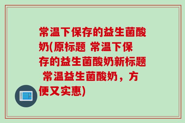 常温下保存的益生菌酸奶(原标题 常温下保存的益生菌酸奶新标题 常温益生菌酸奶，方便又实惠)