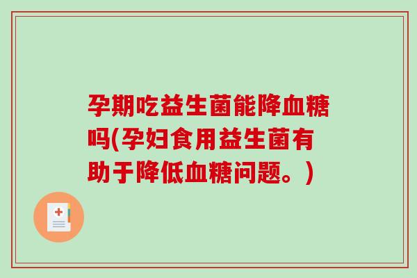 孕期吃益生菌能降吗(孕妇食用益生菌有助于降低问题。)