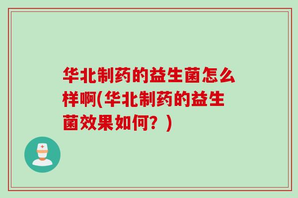 华北制药的益生菌怎么样啊(华北制药的益生菌效果如何?) 华北制药的益生菌怎么样啊(华北制药的益生菌效果如何?)