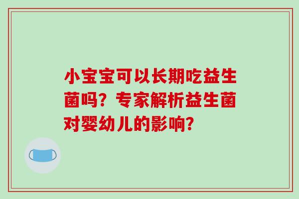 小宝宝可以长期吃益生菌吗?专家解析益生菌对婴幼儿的影响? 小宝宝可以长期吃益生菌吗?专家解析益生菌对婴幼儿的影响?