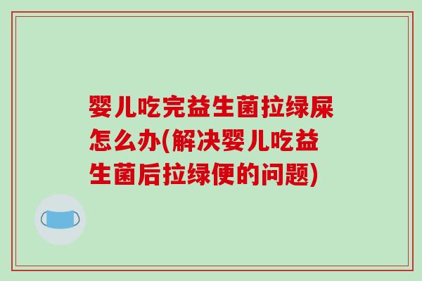 婴儿吃完益生菌拉绿屎怎么办(解决婴儿吃益生菌后拉绿便的问题)