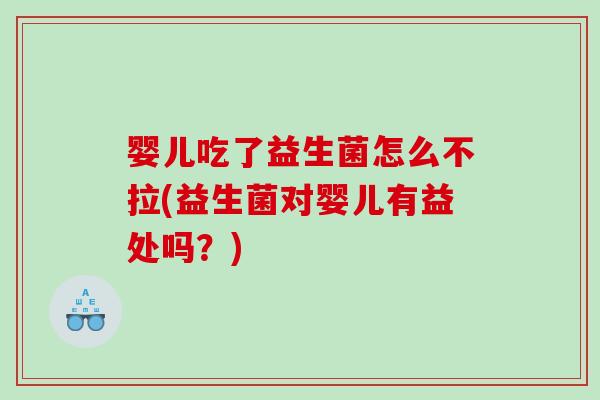 婴儿吃了益生菌怎么不拉(益生菌对婴儿有益处吗？)
