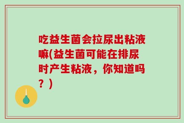 吃益生菌会拉尿出粘液嘛(益生菌可能在排尿时产生粘液,你知道吗?) 吃益生菌会拉尿出粘液嘛(益生菌可能在排尿时产生粘液,你知道吗?)