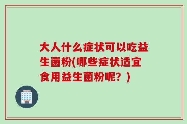 大人什么症状可以吃益生菌粉(哪些症状适宜食用益生菌粉呢？)