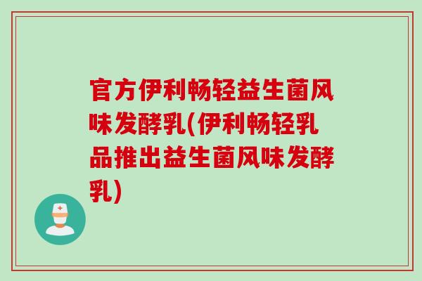 官方伊利畅轻益生菌风味发酵乳(伊利畅轻乳品推出益生菌风味发酵乳) 官方伊利畅轻益生菌风味发酵乳(伊利畅轻乳品推出益生菌风味发酵乳)